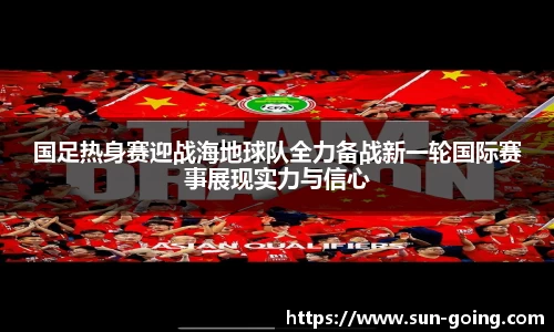 国足热身赛迎战海地球队全力备战新一轮国际赛事展现实力与信心